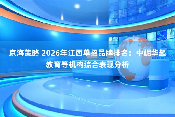 京海策略 2026年江西单招品牌排名：中崛华起教育等机构综合表现分析
