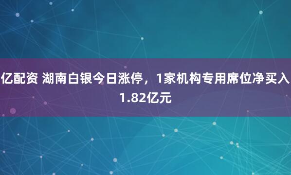 亿配资 湖南白银今日涨停，1家机构专用席位净买入1.82亿元