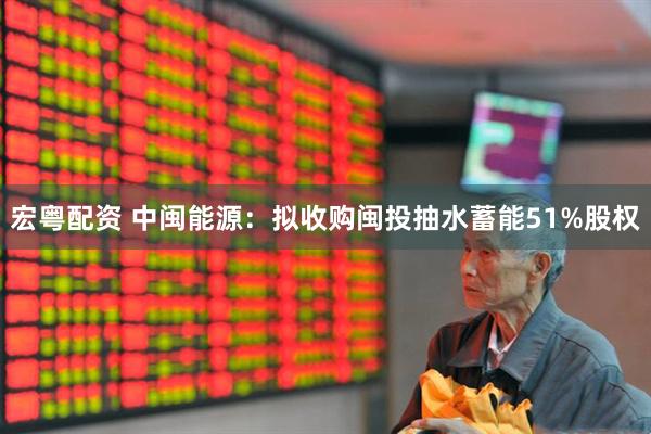 宏粤配资 中闽能源：拟收购闽投抽水蓄能51%股权