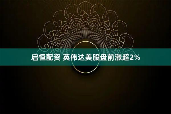 启恒配资 英伟达美股盘前涨超2%