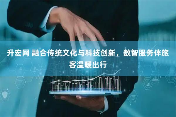 升宏网 融合传统文化与科技创新，数智服务伴旅客温暖出行