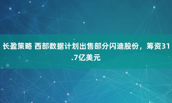 长盈策略 西部数据计划出售部分闪迪股份，筹资31.7亿美元